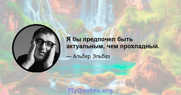 Я бы предпочел быть актуальным, чем прохладный.