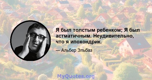 Я был толстым ребенком; Я был астматичным. Неудивительно, что я ипохондрик.