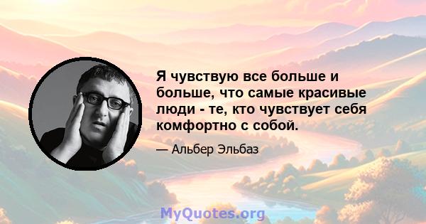 Я чувствую все больше и больше, что самые красивые люди - те, кто чувствует себя комфортно с собой.