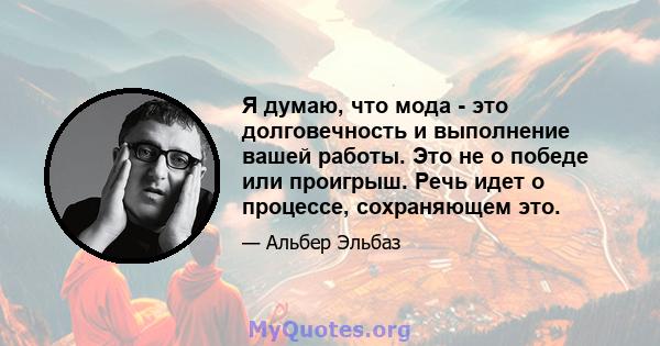 Я думаю, что мода - это долговечность и выполнение вашей работы. Это не о победе или проигрыш. Речь идет о процессе, сохраняющем это.