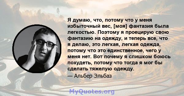 Я думаю, что, потому что у меня избыточный вес, [моя] фантазия была легкостью. Поэтому я проецирую свою фантазию на одежду, и теперь все, что я делаю, это легкая, легкая одежда, потому что это единственное, чего у меня