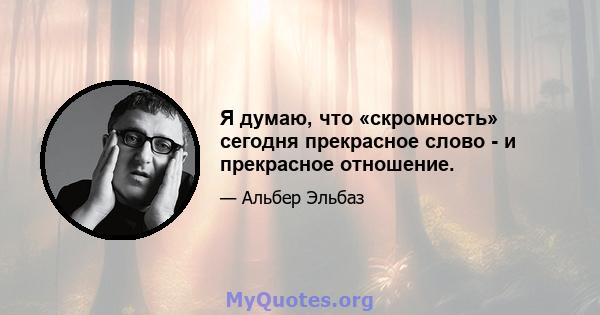 Я думаю, что «скромность» сегодня прекрасное слово - и прекрасное отношение.