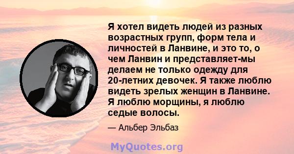 Я хотел видеть людей из разных возрастных групп, форм тела и личностей в Ланвине, и это то, о чем Ланвин и представляет-мы делаем не только одежду для 20-летних девочек. Я также люблю видеть зрелых женщин в Ланвине. Я