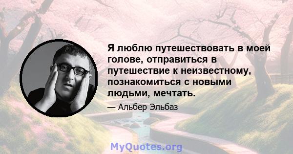 Я люблю путешествовать в моей голове, отправиться в путешествие к неизвестному, познакомиться с новыми людьми, мечтать.