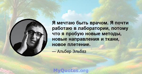 Я мечтаю быть врачом. Я почти работаю в лаборатории, потому что я пробую новые методы, новые направления и ткани, новое плетение.