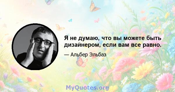 Я не думаю, что вы можете быть дизайнером, если вам все равно.