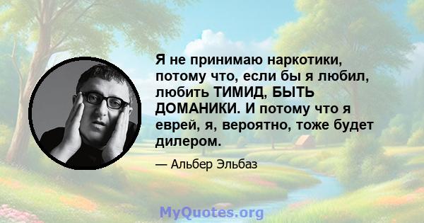 Я не принимаю наркотики, потому что, если бы я любил, любить ТИМИД, БЫТЬ ДОМАНИКИ. И потому что я еврей, я, вероятно, тоже будет дилером.