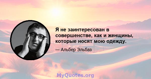 Я не заинтересован в совершенстве, как и женщины, которые носят мою одежду.