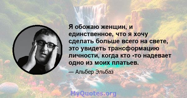 Я обожаю женщин, и единственное, что я хочу сделать больше всего на свете, это увидеть трансформацию личности, когда кто -то надевает одно из моих платьев.