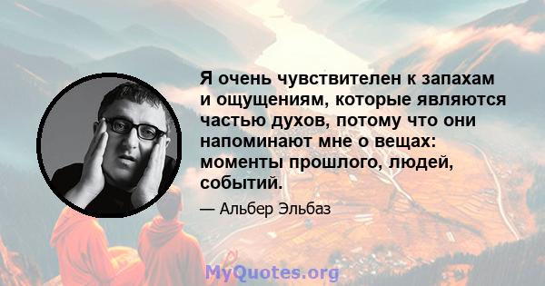 Я очень чувствителен к запахам и ощущениям, которые являются частью духов, потому что они напоминают мне о вещах: моменты прошлого, людей, событий.