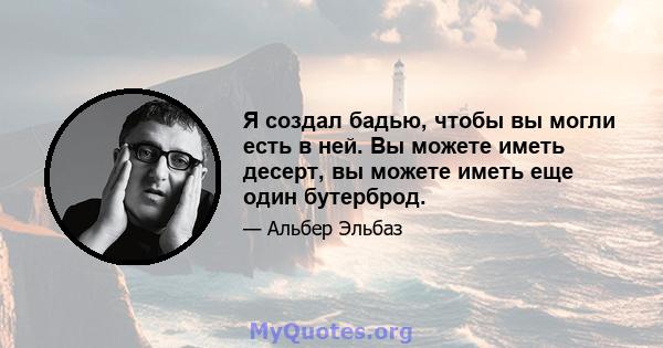 Я создал бадью, чтобы вы могли есть в ней. Вы можете иметь десерт, вы можете иметь еще один бутерброд.