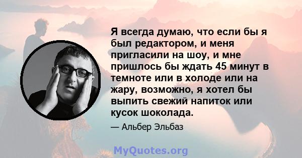 Я всегда думаю, что если бы я был редактором, и меня пригласили на шоу, и мне пришлось бы ждать 45 минут в темноте или в холоде или на жару, возможно, я хотел бы выпить свежий напиток или кусок шоколада.