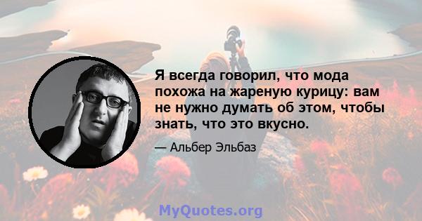 Я всегда говорил, что мода похожа на жареную курицу: вам не нужно думать об этом, чтобы знать, что это вкусно.