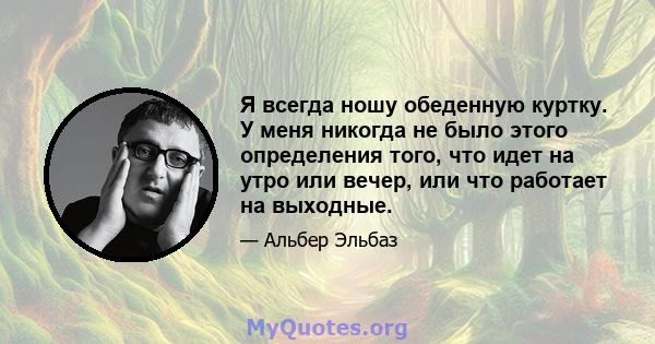 Я всегда ношу обеденную куртку. У меня никогда не было этого определения того, что идет на утро или вечер, или что работает на выходные.