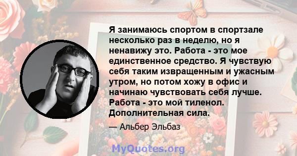 Я занимаюсь спортом в спортзале несколько раз в неделю, но я ненавижу это. Работа - это мое единственное средство. Я чувствую себя таким извращенным и ужасным утром, но потом хожу в офис и начинаю чувствовать себя