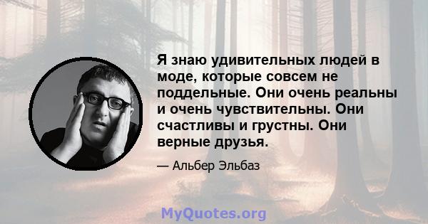 Я знаю удивительных людей в моде, которые совсем не поддельные. Они очень реальны и очень чувствительны. Они счастливы и грустны. Они верные друзья.