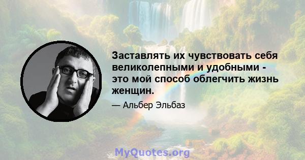 Заставлять их чувствовать себя великолепными и удобными - это мой способ облегчить жизнь женщин.