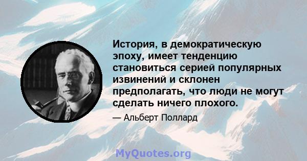 История, в демократическую эпоху, имеет тенденцию становиться серией популярных извинений и склонен предполагать, что люди не могут сделать ничего плохого.