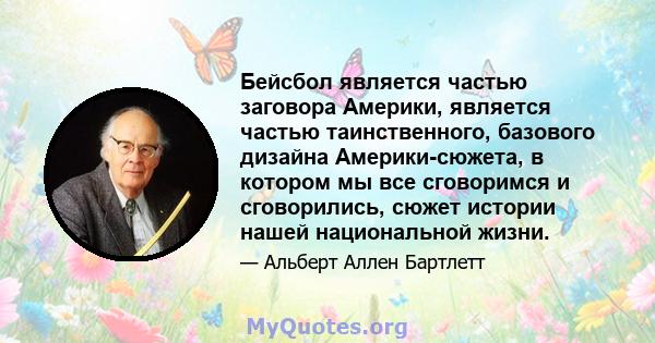 Бейсбол является частью заговора Америки, является частью таинственного, базового дизайна Америки-сюжета, в котором мы все сговоримся и сговорились, сюжет истории нашей национальной жизни.