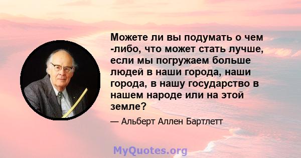 Можете ли вы подумать о чем -либо, что может стать лучше, если мы погружаем больше людей в наши города, наши города, в нашу государство в нашем народе или на этой земле?