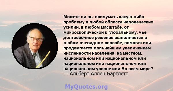 Можете ли вы придумать какую-либо проблему в любой области человеческих усилий, в любом масштабе, от микроскопической к глобальному, чье долгосрочное решение выполняется в любом очевидном способе, помогая или