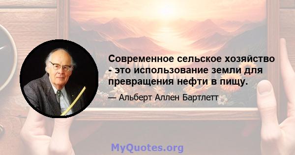 Современное сельское хозяйство - это использование земли для превращения нефти в пищу.