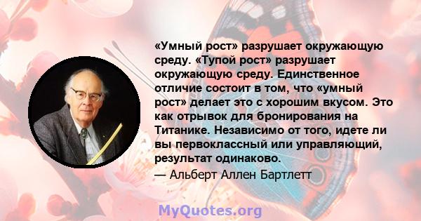 «Умный рост» разрушает окружающую среду. «Тупой рост» разрушает окружающую среду. Единственное отличие состоит в том, что «умный рост» делает это с хорошим вкусом. Это как отрывок для бронирования на Титанике.