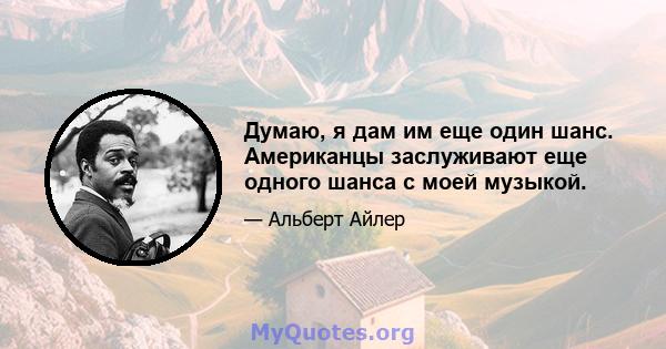 Думаю, я дам им еще один шанс. Американцы заслуживают еще одного шанса с моей музыкой.