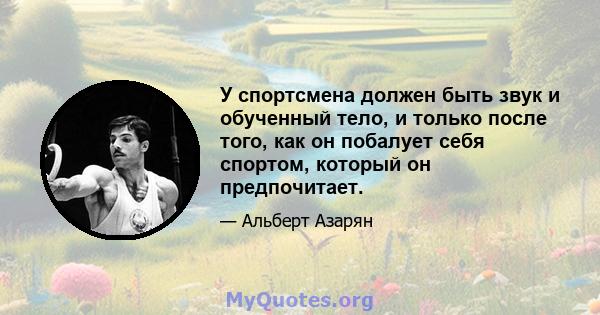 У спортсмена должен быть звук и обученный тело, и только после того, как он побалует себя спортом, который он предпочитает.