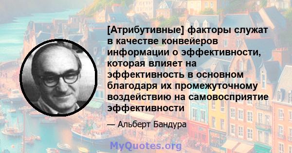 [Атрибутивные] факторы служат в качестве конвейеров информации о эффективности, которая влияет на эффективность в основном благодаря их промежуточному воздействию на самовосприятие эффективности