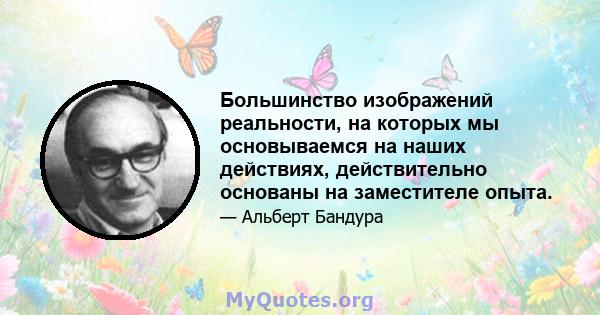 Большинство изображений реальности, на которых мы основываемся на наших действиях, действительно основаны на заместителе опыта.