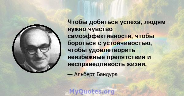 Чтобы добиться успеха, людям нужно чувство самоэффективности, чтобы бороться с устойчивостью, чтобы удовлетворить неизбежные препятствия и несправедливость жизни.