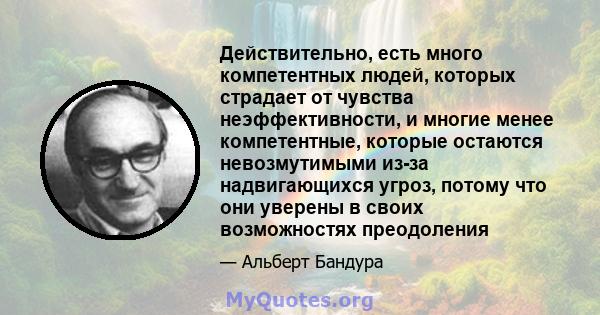 Действительно, есть много компетентных людей, которых страдает от чувства неэффективности, и многие менее компетентные, которые остаются невозмутимыми из-за надвигающихся угроз, потому что они уверены в своих