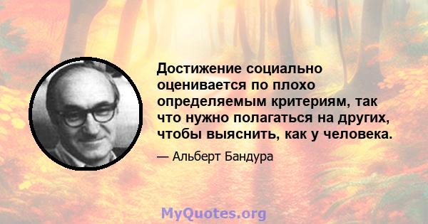 Достижение социально оценивается по плохо определяемым критериям, так что нужно полагаться на других, чтобы выяснить, как у человека.