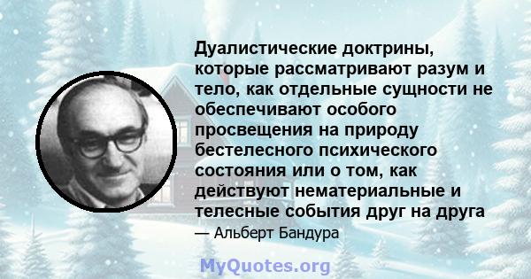 Дуалистические доктрины, которые рассматривают разум и тело, как отдельные сущности не обеспечивают особого просвещения на природу бестелесного психического состояния или о том, как действуют нематериальные и телесные