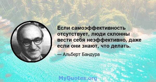 Если самоэффективность отсутствует, люди склонны вести себя неэффективно, даже если они знают, что делать.