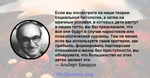 Если вы посмотрите на наши теории социальной патологии, а затем на мрачные условия, в которых дети растут в наших гетто, вы бы предсказали, что все они будут в случае наркотиков или психологической корзины. Тем не