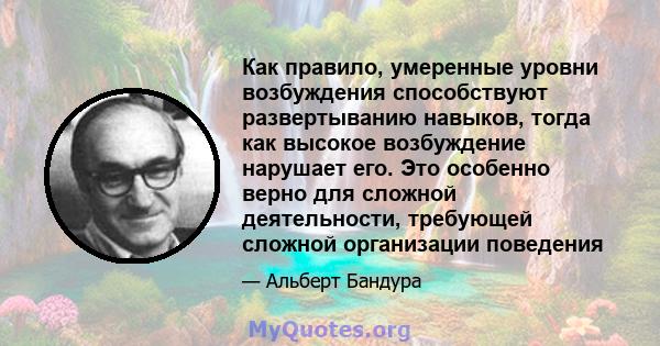 Как правило, умеренные уровни возбуждения способствуют развертыванию навыков, тогда как высокое возбуждение нарушает его. Это особенно верно для сложной деятельности, требующей сложной организации поведения