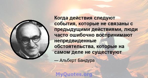 Когда действия следуют события, которые не связаны с предыдущими действиями, люди часто ошибочно воспринимают непредвиденные обстоятельства, которые на самом деле не существуют