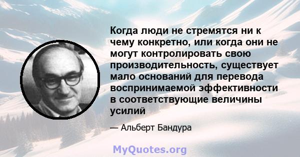 Когда люди не стремятся ни к чему конкретно, или когда они не могут контролировать свою производительность, существует мало оснований для перевода воспринимаемой эффективности в соответствующие величины усилий