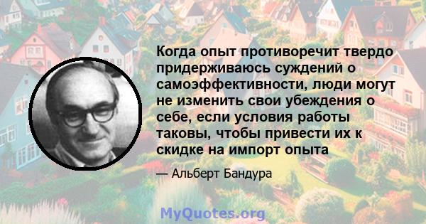 Когда опыт противоречит твердо придерживаюсь суждений о самоэффективности, люди могут не изменить свои убеждения о себе, если условия работы таковы, чтобы привести их к скидке на импорт опыта