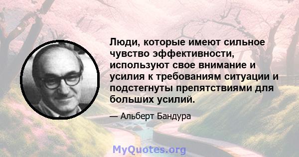 Люди, которые имеют сильное чувство эффективности, используют свое внимание и усилия к требованиям ситуации и подстегнуты препятствиями для больших усилий.