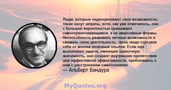 Люди, которые недооценивают свои возможности, также несут затраты, хотя, как уже отмечалось, они с большей вероятностью принимают самоограничивающиеся, а не аверсивные формы. Неспособность развивать личные возможности и 