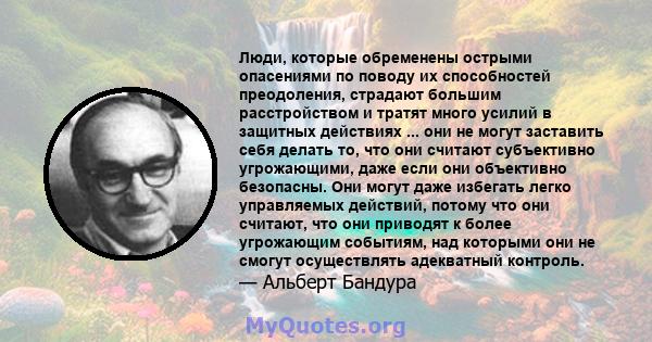 Люди, которые обременены острыми опасениями по поводу их способностей преодоления, страдают большим расстройством и тратят много усилий в защитных действиях ... они не могут заставить себя делать то, что они считают