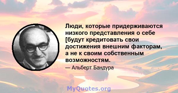 Люди, которые придерживаются низкого представления о себе [будут кредитовать свои достижения внешним факторам, а не к своим собственным возможностям.