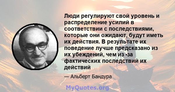 Люди регулируют свой уровень и распределение усилий в соответствии с последствиями, которые они ожидают, будут иметь их действия. В результате их поведение лучше предсказано из их убеждений, чем из -за фактических