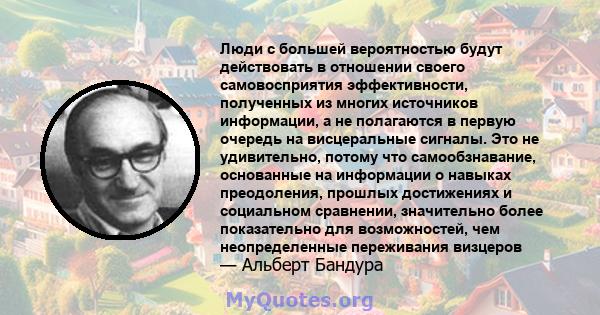 Люди с большей вероятностью будут действовать в отношении своего самовосприятия эффективности, полученных из многих источников информации, а не полагаются в первую очередь на висцеральные сигналы. Это не удивительно,