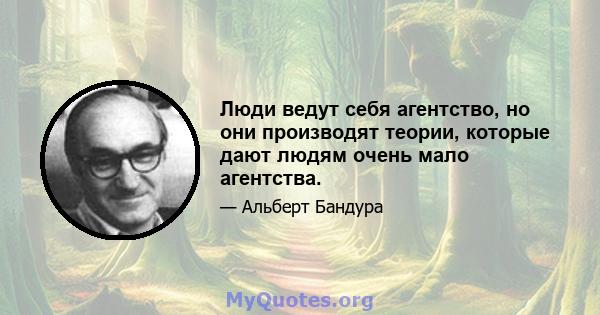 Люди ведут себя агентство, но они производят теории, которые дают людям очень мало агентства.