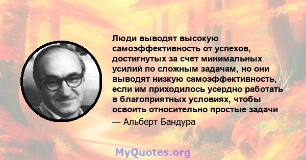 Люди выводят высокую самоэффективность от успехов, достигнутых за счет минимальных усилий по сложным задачам, но они выводят низкую самоэффективность, если им приходилось усердно работать в благоприятных условиях, чтобы 