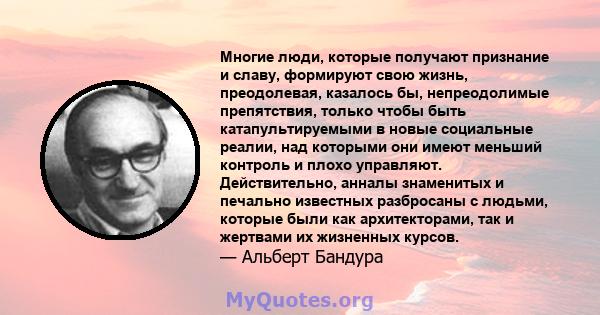 Многие люди, которые получают признание и славу, формируют свою жизнь, преодолевая, казалось бы, непреодолимые препятствия, только чтобы быть катапультируемыми в новые социальные реалии, над которыми они имеют меньший